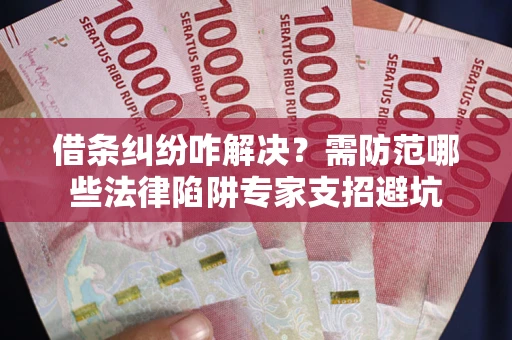 武汉借条纠纷咋解决？需防范哪些法律陷阱专家支招避坑