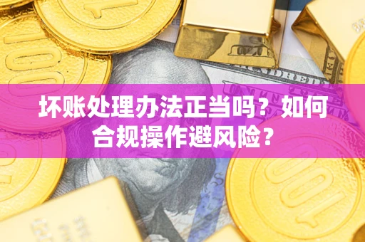 武汉坏账处理办法正当吗？如何合规操作避风险？
