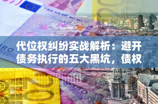 武汉代位权纠纷实战解析：避开债务执行的五大黑坑，债权人必看指南