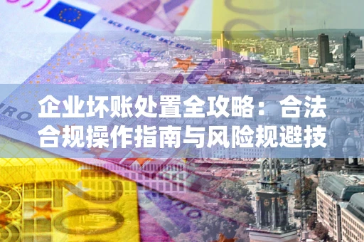 武汉企业坏账处置全攻略：合法合规操作指南与风险规避技巧解析