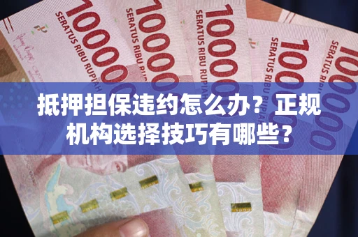 武汉抵押担保违约怎么办？正规机构选择技巧有哪些？