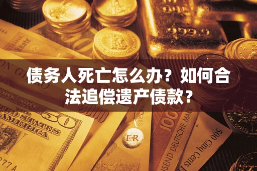 武汉债务人死亡怎么办？如何合法追偿遗产债款？