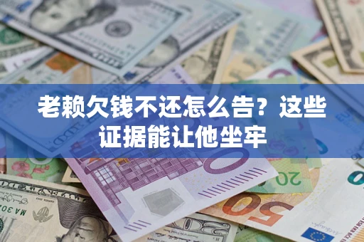 武汉老赖欠钱不还怎么告？这些证据能让他坐牢