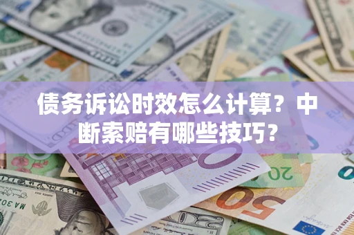 武汉债务诉讼时效怎么计算？中断索赔有哪些技巧？