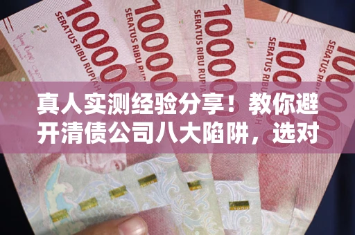 武汉真人实测经验分享！教你避开清债公司八大陷阱，选对机构少走十年弯路