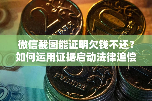 武汉微信截图能证明欠钱不还？如何运用证据启动法律追偿程序？