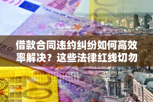 武汉借款合同违约纠纷如何高效率解决？这些法律红线切勿触碰