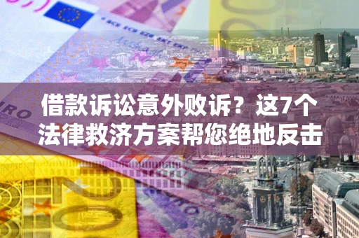 武汉借款诉讼意外败诉？这7个法律救济方案帮您绝地反击！