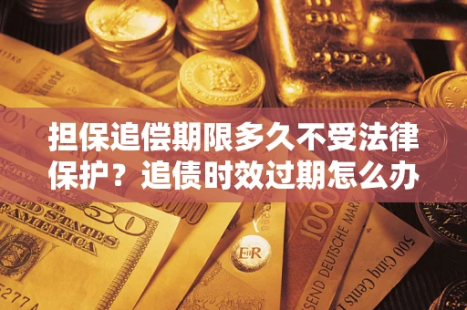 武汉担保追偿期限多久不受法律保护？追债时效过期怎么办？