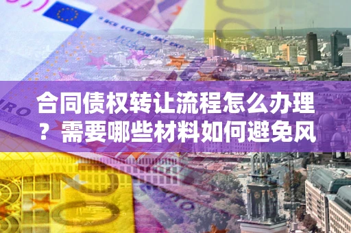武汉合同债权转让流程怎么办理？需要哪些材料如何避免风险？