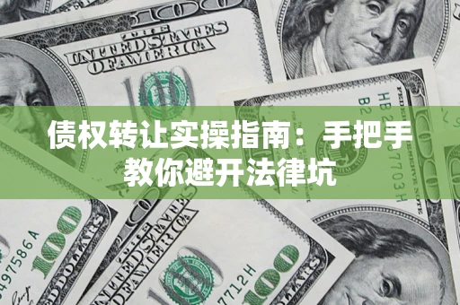武汉债权转让实操指南：手把手教你避开法律坑