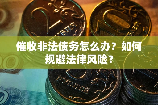 武汉催收非法债务怎么办？如何规避法律风险？