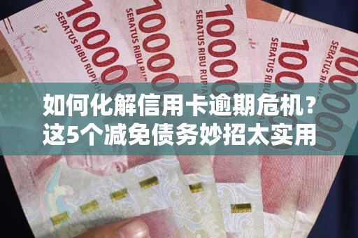 武汉如何化解信用卡逾期危机？这5个减免债务妙招太实用