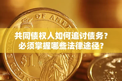 武汉共同债权人如何追讨债务？必须掌握哪些法律途径？