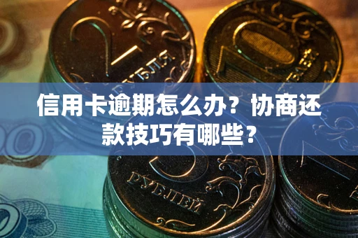 武汉信用卡逾期怎么办？协商还款技巧有哪些？