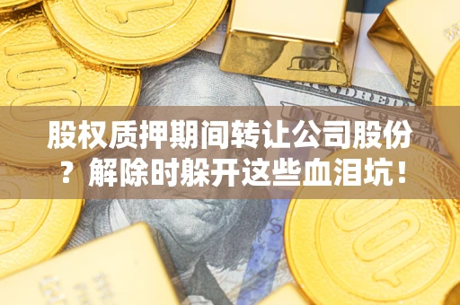武汉股权质押期间转让公司股份？解除时躲开这些血泪坑！