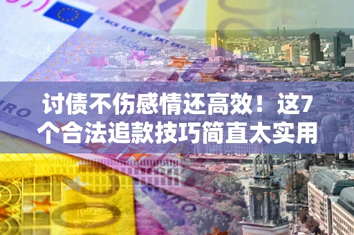 武汉讨债不伤感情还高效！这7个合法追款技巧简直太实用