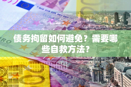 武汉债务拘留如何避免？需要哪些自救方法？