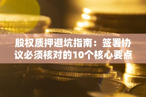 武汉股权质押避坑指南:签署协议必须核对的10个核心要点 武汉股权质押避坑指南:签署协议必须核对的10个核心要点