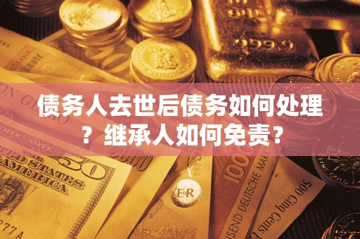 武汉债务人去世后债务如何处理？继承人如何免责？