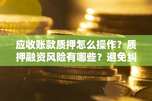 武汉应收账款质押怎么操作？质押融资风险有哪些？避免纠纷高效融资技巧