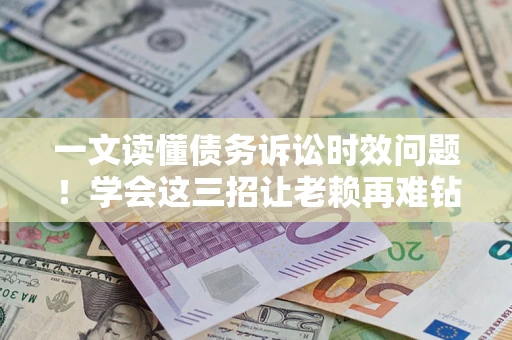 武汉一文读懂债务诉讼时效问题！学会这三招让老赖再难钻空子