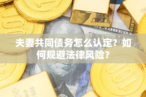 武汉夫妻共同债务怎么认定？如何规避法律风险？
