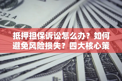 武汉抵押担保诉讼怎么办？如何避免风险损失？四大核心策略全解读