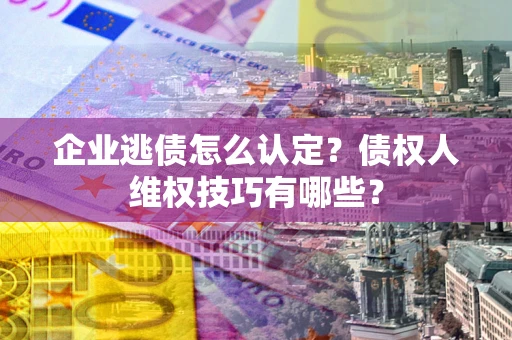 武汉企业逃债怎么认定？债权人维权技巧有哪些？