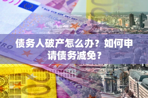 武汉债务人破产怎么办？如何申请债务减免？