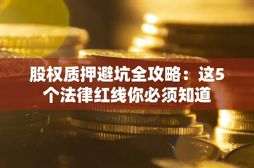 武汉股权质押避坑全攻略：这5个法律红线你必须知道