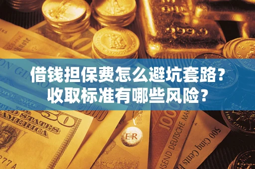 武汉借钱担保费怎么避坑套路?收取标准有哪些风险? 武汉借钱担保费怎么避坑套路?收取标准有哪些风险?