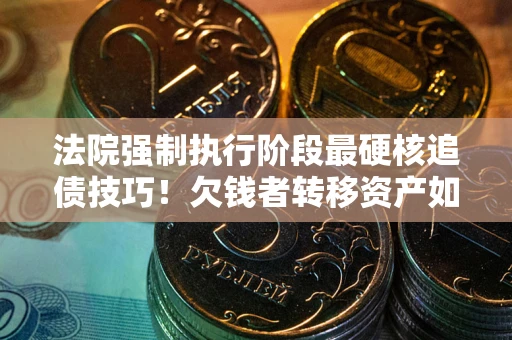 武汉法院强制执行阶段最硬核追债技巧！欠钱者转移资产如何破解？