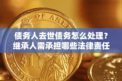 武汉债务人去世债务怎么处理？继承人需承担哪些法律责任？