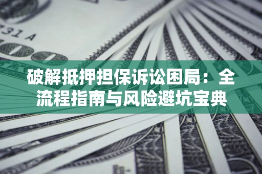 武汉破解抵押担保诉讼困局:全流程指南与风险避坑宝典 武汉破解抵押担保诉讼困局:全流程指南与风险避坑宝典
