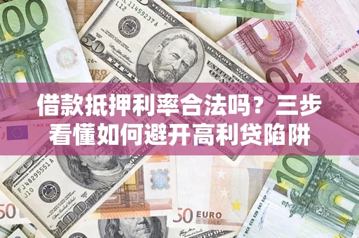武汉借款抵押利率合法吗？三步看懂如何避开高利贷陷阱
