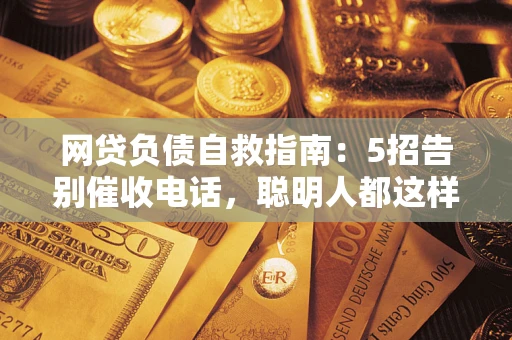 武汉网贷负债自救指南：5招告别催收电话，聪明人都这样做