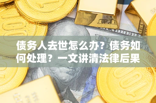 武汉债务人去世怎么办？债务如何处理？一文讲清法律后果
