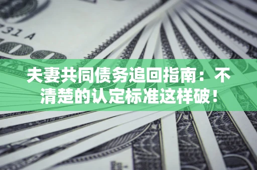 武汉夫妻共同债务追回指南：不清楚的认定标准这样破！