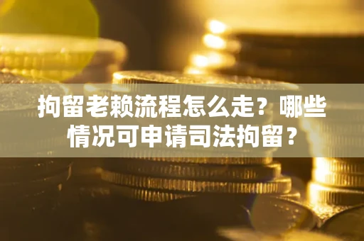 武汉拘留老赖流程怎么走?哪些情况可申请司法拘留? 武汉拘留老赖流程怎么走?哪些情况可申请司法拘留?