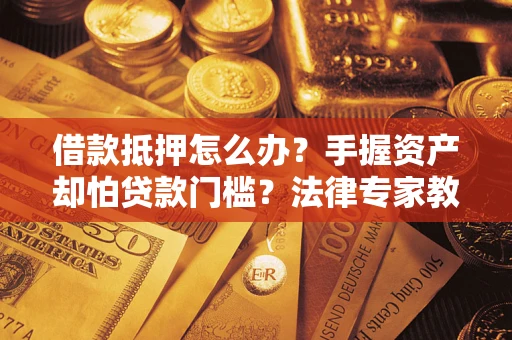 武汉借款抵押怎么办？手握资产却怕贷款门槛？法律专家教你办抵押不踩坑