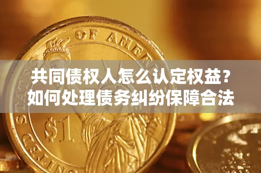 武汉共同债权人怎么认定权益？如何处理债务纠纷保障合法权益？