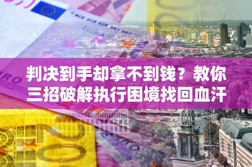 武汉判决到手却拿不到钱？教你三招破解执行困境找回血汗钱