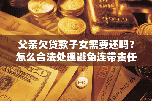 武汉父亲欠贷款子女需要还吗？怎么合法处理避免连带责任？