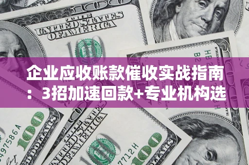 武汉企业应收账款催收实战指南：3招加速回款+专业机构选择避坑