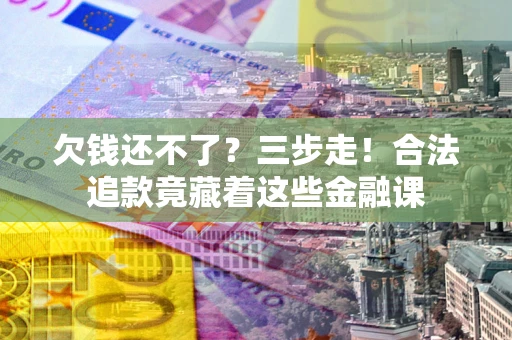 武汉欠钱还不了？三步走！合法追款竟藏着这些金融课