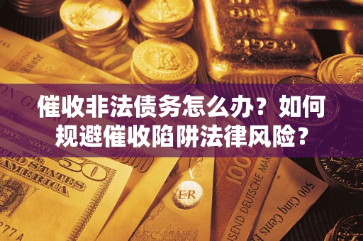 武汉催收非法债务怎么办？如何规避催收陷阱法律风险？
