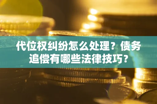 武汉代位权纠纷怎么处理？债务追偿有哪些法律技巧？