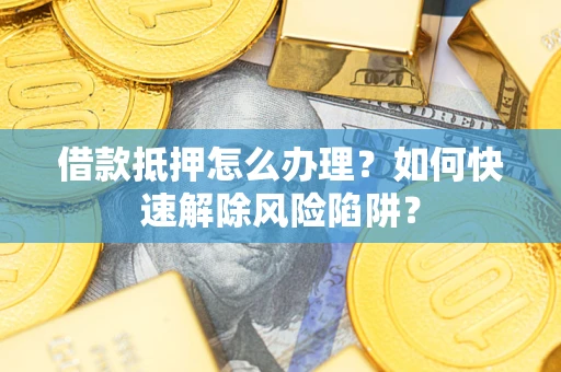 武汉借款抵押怎么办理？如何快速解除风险陷阱？