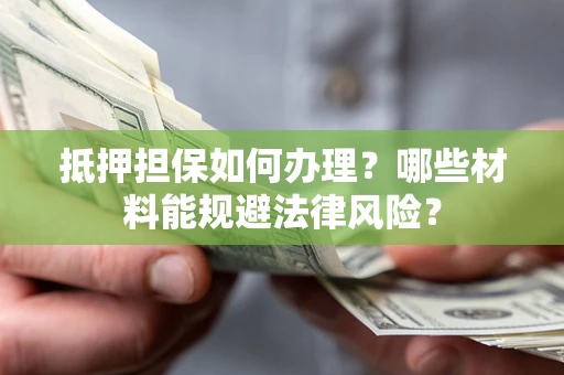 武汉抵押担保如何办理？哪些材料能规避法律风险？